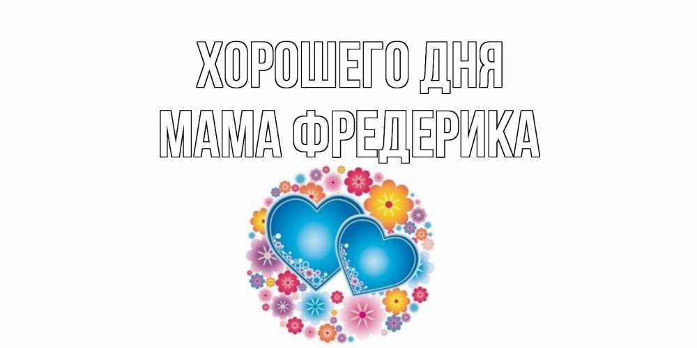 Открытка на каждый день с именем, Мама-Фредерика Хорошего дня пожелания отличного дня Прикольная открытка с пожеланием онлайн скачать бесплатно 