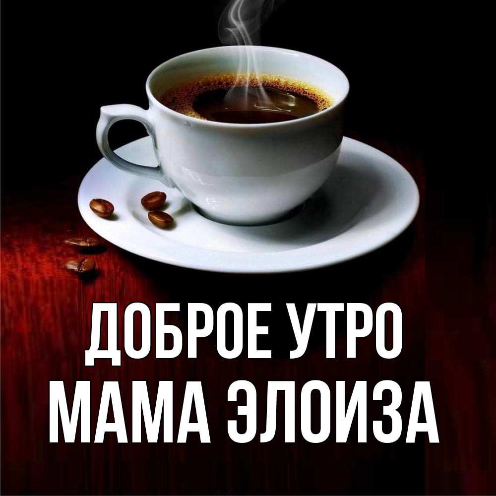Открытка на каждый день с именем, Мама-Элоиза Доброе утро белая посуда Прикольная открытка с пожеланием онлайн скачать бесплатно 