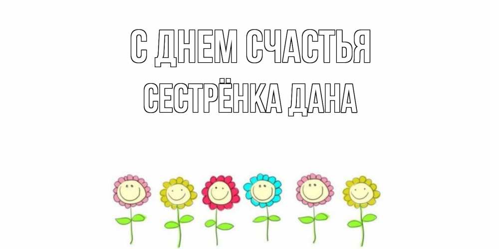 Открытка на каждый день с именем, Сестрёнка-Дана С днем счастья улыбка, цветы Прикольная открытка с пожеланием онлайн скачать бесплатно 
