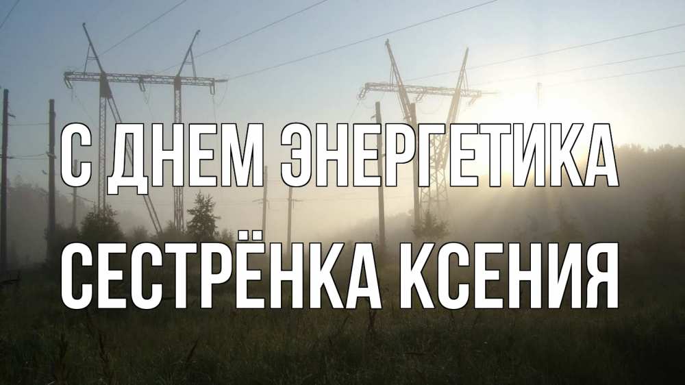 Открытка на каждый день с именем, Сестрёнка-Ксения С днем энергетика ЛЭП Прикольная открытка с пожеланием онлайн скачать бесплатно 
