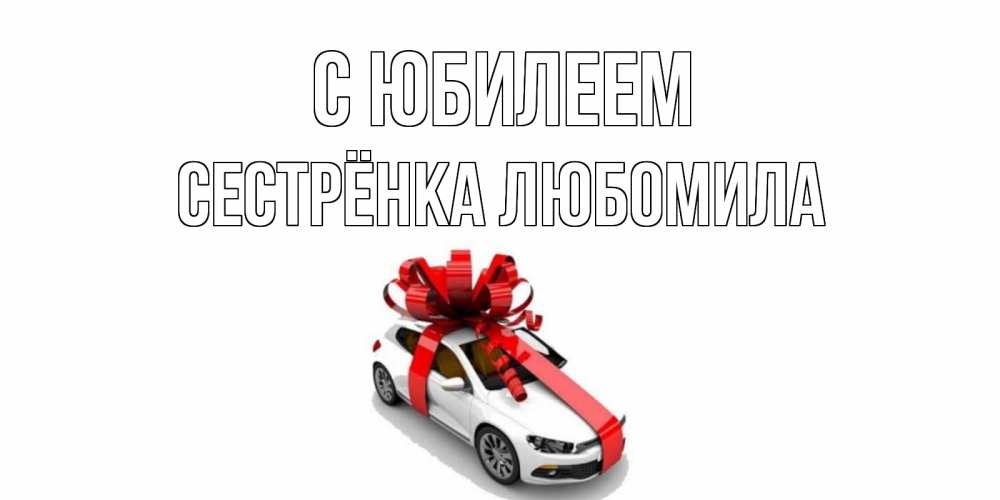 Открытка на каждый день с именем, Сестрёнка-Любомила С юбилеем машина, лента Прикольная открытка с пожеланием онлайн скачать бесплатно 