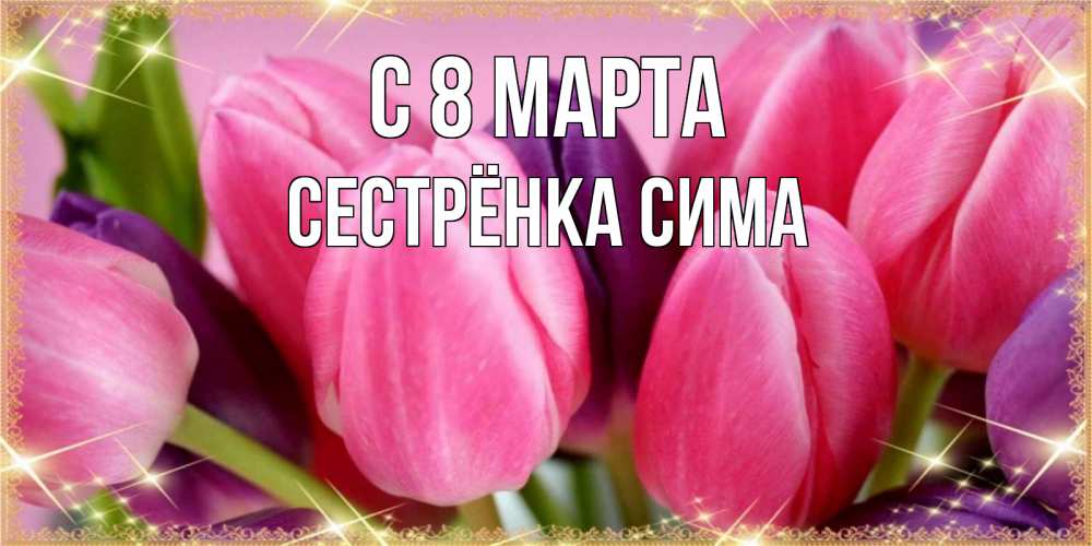 Открытка на каждый день с именем, Сестрёнка-Сима С 8 марта тюльпаны для женщины на международный женский день Прикольная открытка с пожеланием онлайн скачать бесплатно 