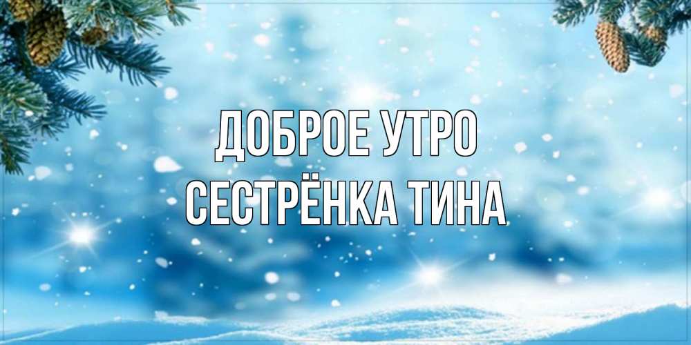 Открытка на каждый день с именем, Сестрёнка-Тина Доброе утро зимнее доброе утро Прикольная открытка с пожеланием онлайн скачать бесплатно 