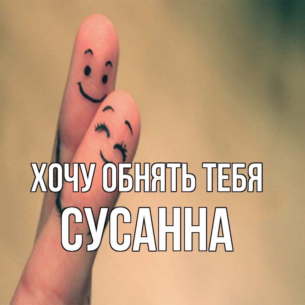 Открытка на каждый день с именем, Сусанна Хочу обнять тебя рисунок на пальцах Прикольная открытка с пожеланием онлайн скачать бесплатно 