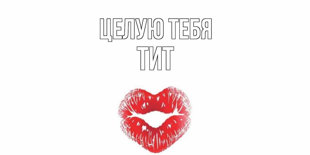 Открытка на каждый день с именем, Тит Целую тебя поцелуй Прикольная открытка с пожеланием онлайн скачать бесплатно 
