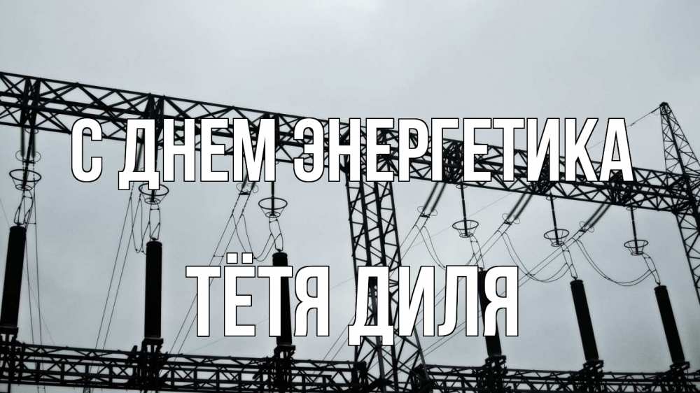 Открытка на каждый день с именем, Тётя-Диля С днем энергетика энергетика Прикольная открытка с пожеланием онлайн скачать бесплатно 