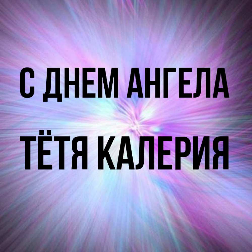 Открытка на каждый день с именем, Тётя-Калерия С днем ангела ангельский свет Прикольная открытка с пожеланием онлайн скачать бесплатно 