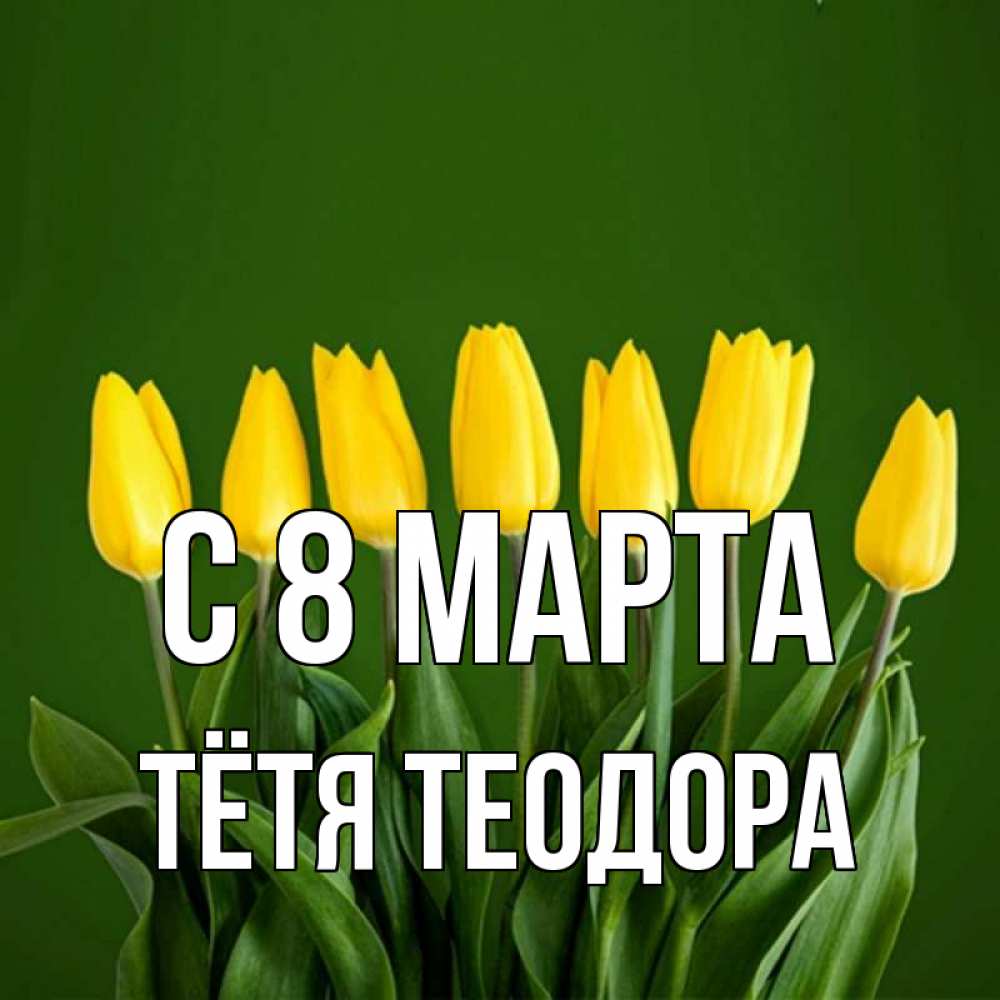 Открытка на каждый день с именем, Тётя-Теодора С 8 МАРТА желтого цвета 3 Прикольная открытка с пожеланием онлайн скачать бесплатно 