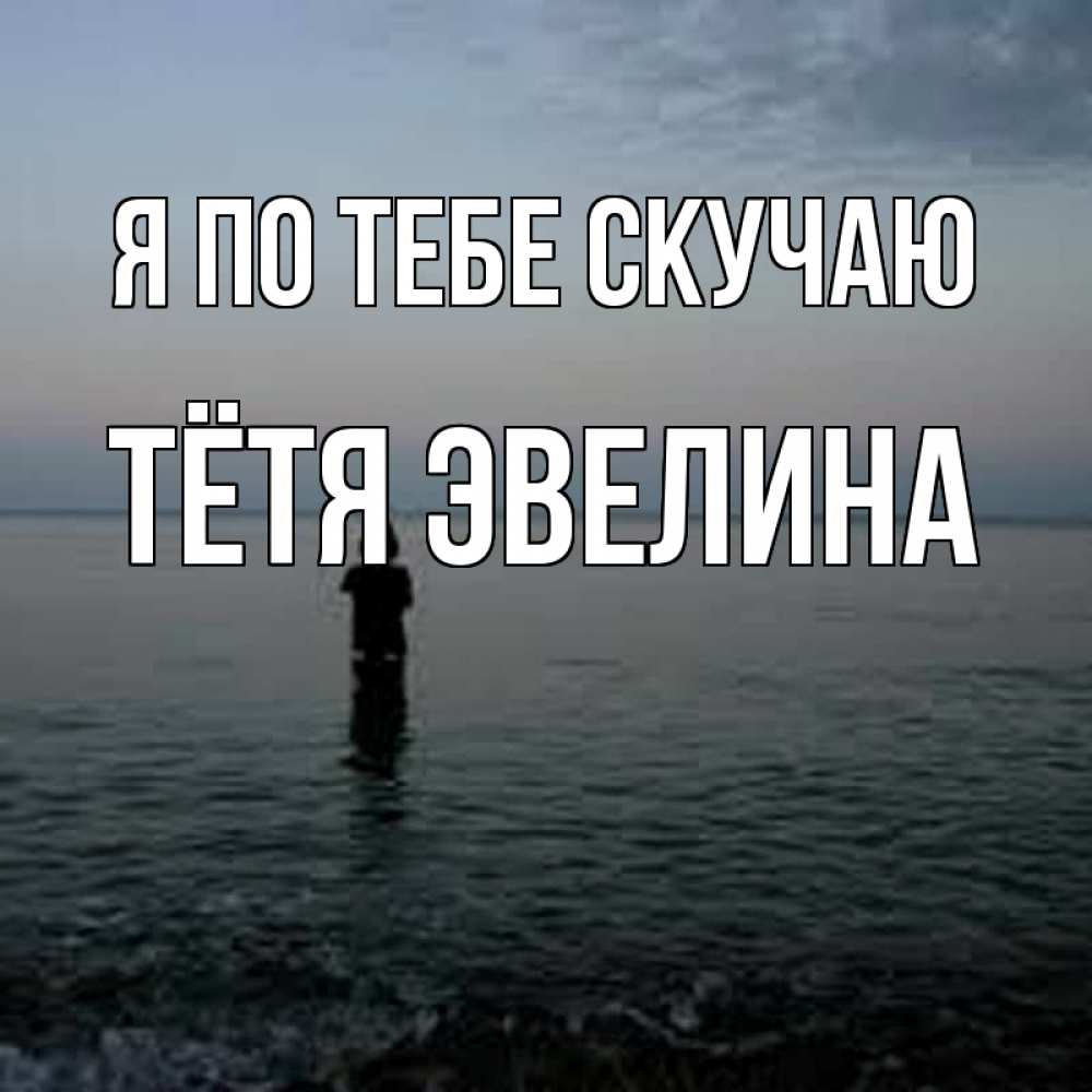Открытка на каждый день с именем, Тётя-Эвелина Я по тебе скучаю скука Прикольная открытка с пожеланием онлайн скачать бесплатно 