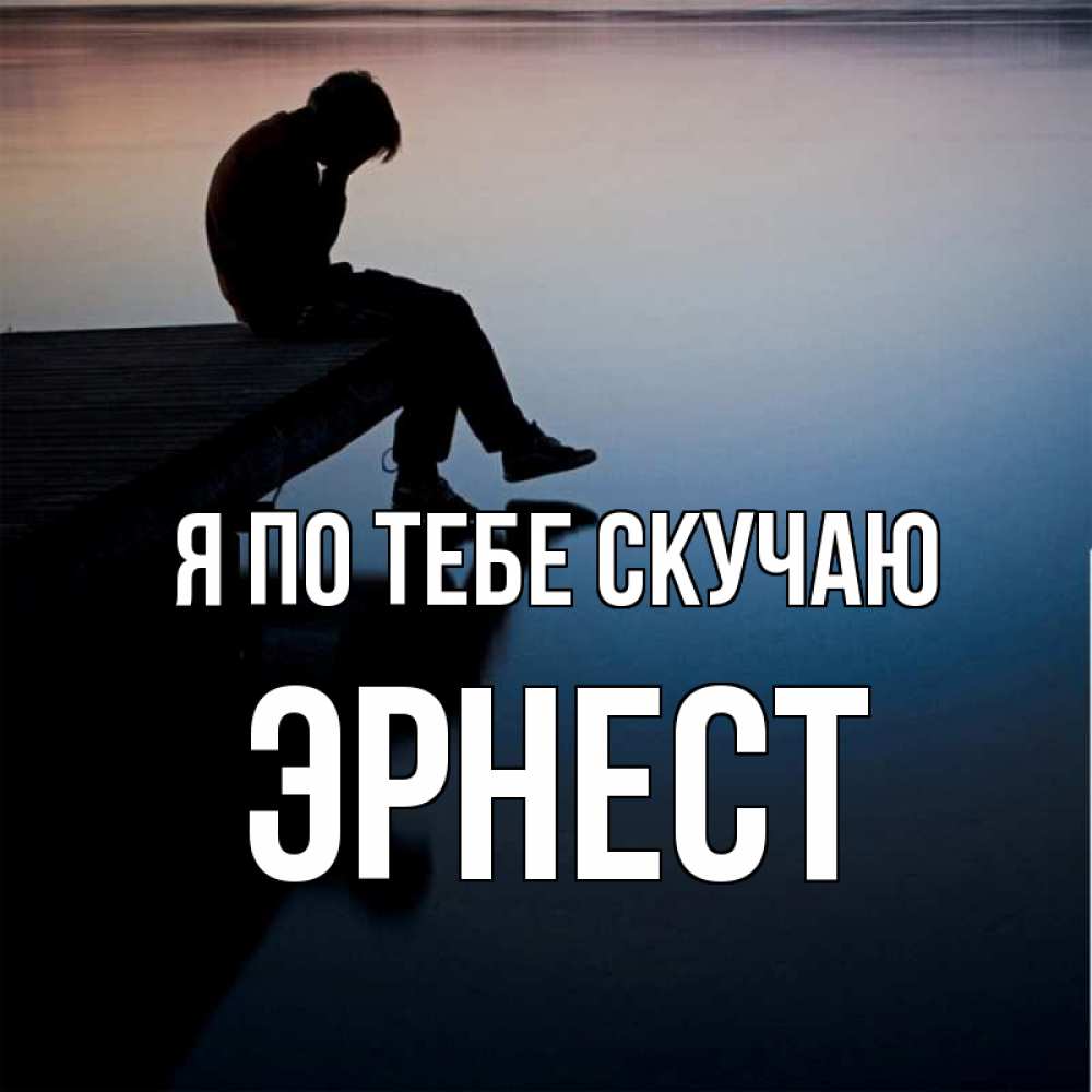 Открытка на каждый день с именем, Эрнест Я по тебе скучаю печаль Прикольная открытка с пожеланием онлайн скачать бесплатно 