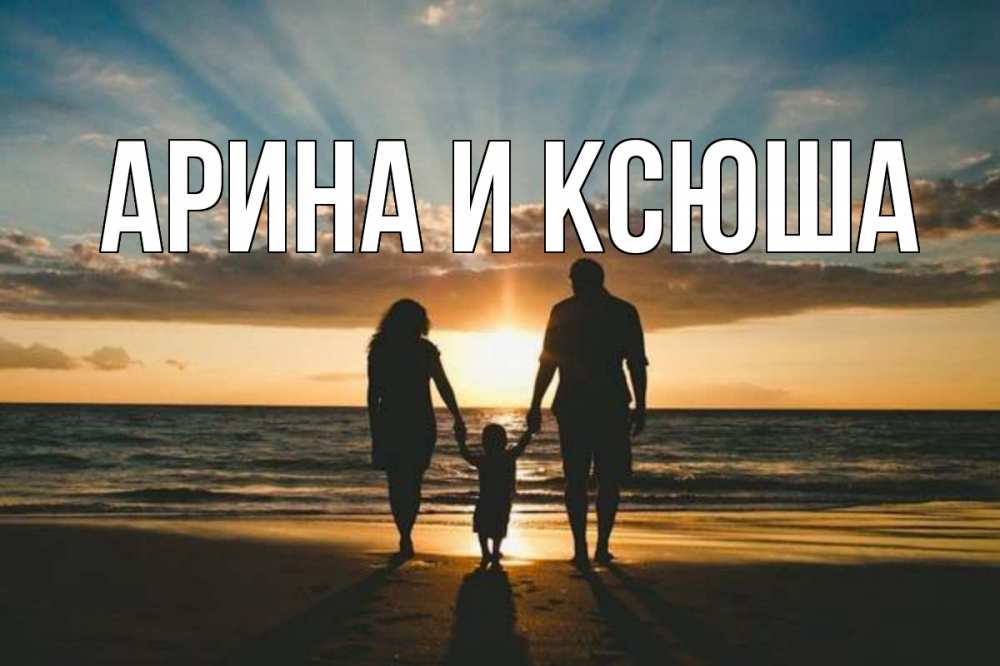 Открытка на каждый день с именем, Арина-и-Ксюша Главная Море, пляж, закат, семья Прикольная открытка с пожеланием онлайн скачать бесплатно 
