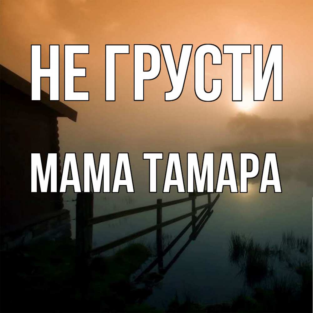 Открытка на каждый день с именем, Мама-Тамара Не грусти дом у озера Прикольная открытка с пожеланием онлайн скачать бесплатно 