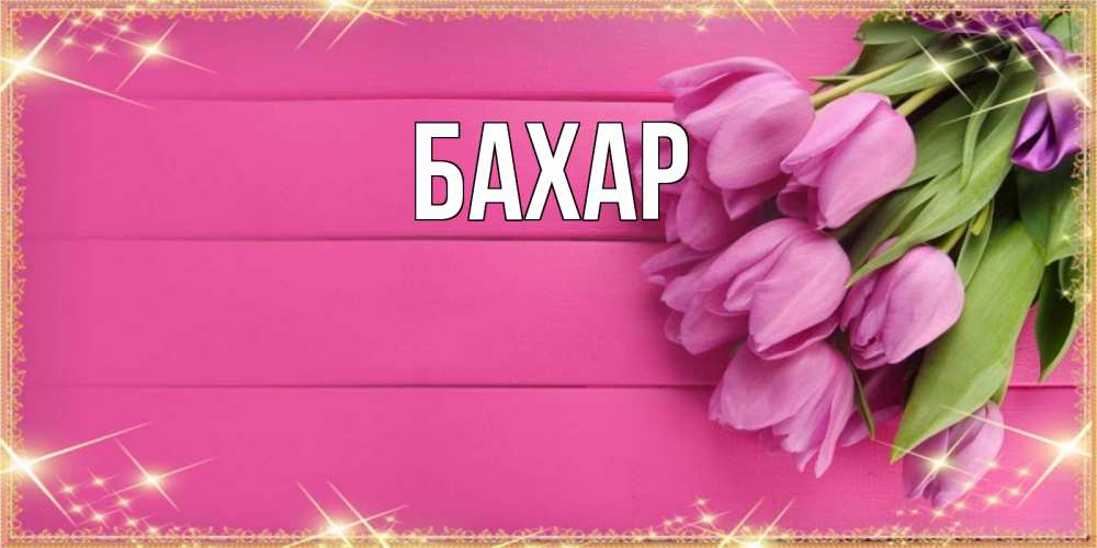 Открытка на каждый день с именем, Бахар Главная открытка для фотошопа с подписью Прикольная открытка с пожеланием онлайн скачать бесплатно 