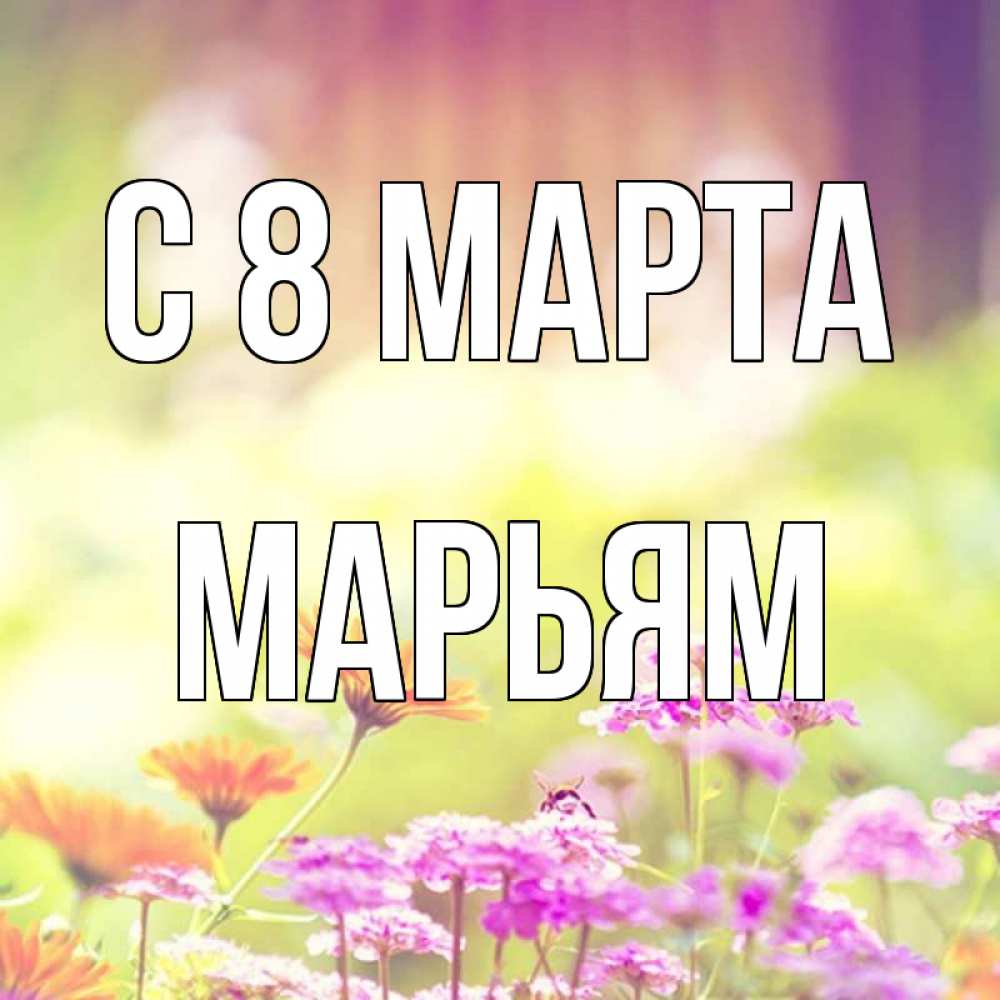 Открытка на каждый день с именем, Марьям С 8 МАРТА цветы весна Прикольная открытка с пожеланием онлайн скачать бесплатно 