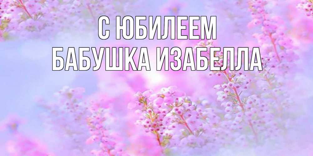 Открытка на каждый день с именем, Бабушка-Изабелла С юбилеем красивая открытка с мелкими цветами Прикольная открытка с пожеланием онлайн скачать бесплатно 