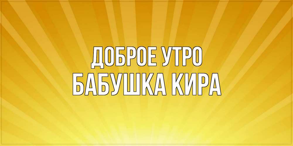 Открытка на каждый день с именем, Бабушка-Кира Доброе утро пожелания доброго утра Прикольная открытка с пожеланием онлайн скачать бесплатно 