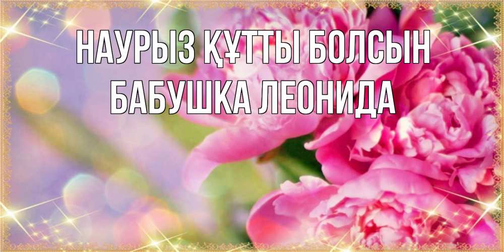 Открытка на каждый день с именем, Бабушка-Леонида Наурыз құтты болсын красивые открытки с текстом для любимых дам Прикольная открытка с пожеланием онлайн скачать бесплатно 