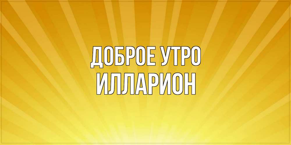 Открытка на каждый день с именем, Илларион Доброе утро пожелания доброго утра Прикольная открытка с пожеланием онлайн скачать бесплатно 