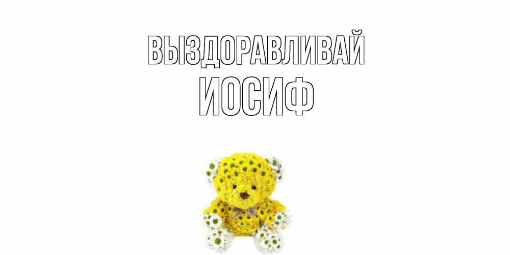 Открытка на каждый день с именем, Иосиф Выздоравливай мишка Прикольная открытка с пожеланием онлайн скачать бесплатно 