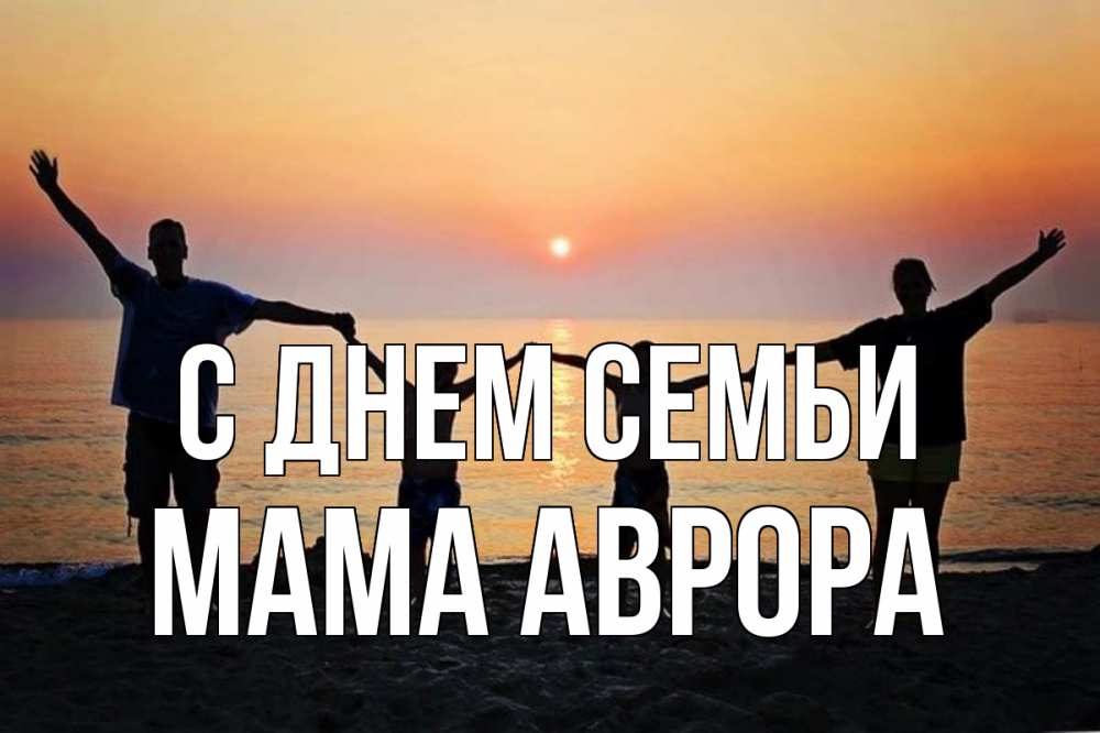 Открытка на каждый день с именем, Мама-Аврора С днем семьи мама, папа, дети, дочка,сын, море, пляж, закат Прикольная открытка с пожеланием онлайн скачать бесплатно 