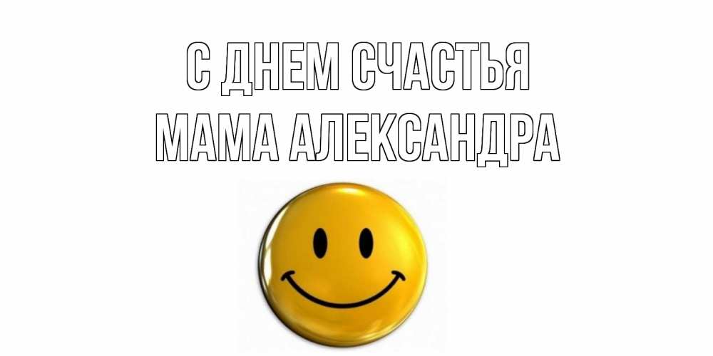 Открытка на каждый день с именем, Мама-Александра С днем счастья смайл Прикольная открытка с пожеланием онлайн скачать бесплатно 