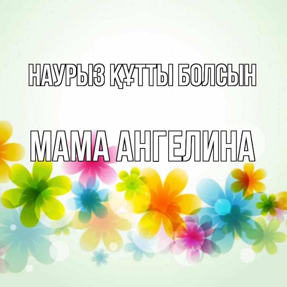 Открытка на каждый день с именем, Мама-Ангелина Наурыз құтты болсын цветы Прикольная открытка с пожеланием онлайн скачать бесплатно 