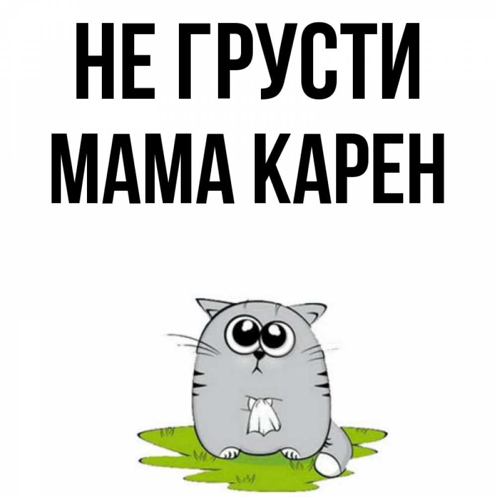 Открытка на каждый день с именем, Мама-Карен Не грусти грустный котяра Прикольная открытка с пожеланием онлайн скачать бесплатно 