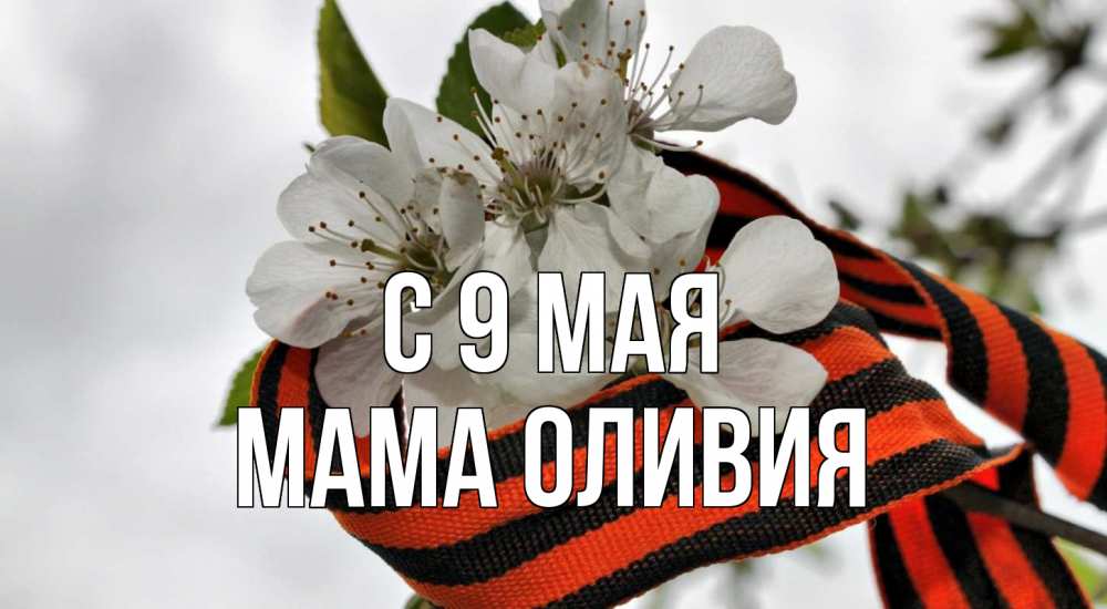 Открытка на каждый день с именем, Мама-Оливия С 9 мая 9 мая Прикольная открытка с пожеланием онлайн скачать бесплатно 