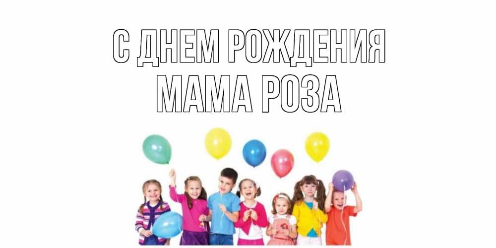 Открытка на каждый день с именем, Мама-Роза С днем рождения Дети, шары Прикольная открытка с пожеланием онлайн скачать бесплатно 