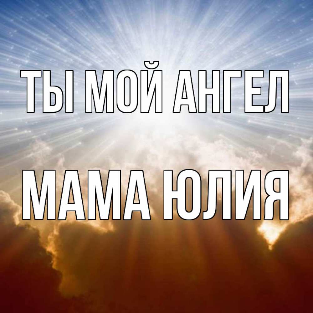 Открытка на каждый день с именем, Мама-Юлия Ты мой ангел ангельский свет на небе Прикольная открытка с пожеланием онлайн скачать бесплатно 