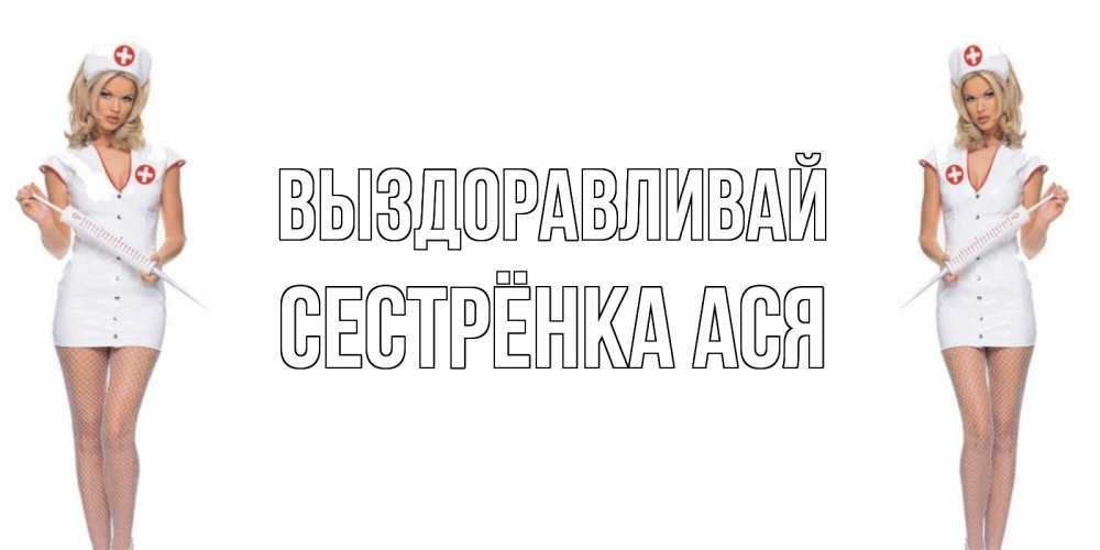 Открытка на каждый день с именем, Сестрёнка-Ася Выздоравливай открытки с медсестрой Прикольная открытка с пожеланием онлайн скачать бесплатно 