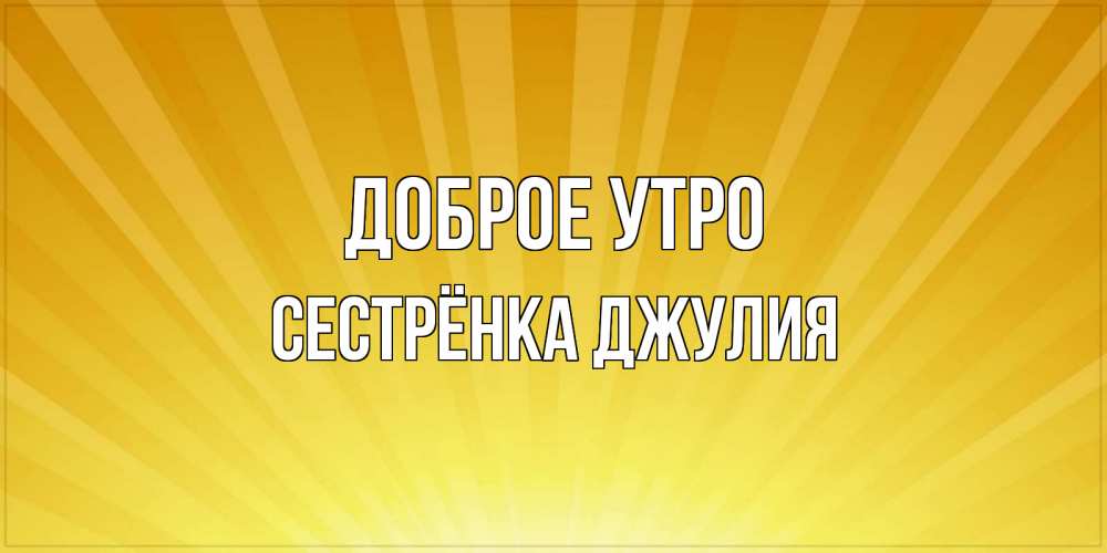 Открытка на каждый день с именем, Сестрёнка-Джулия Доброе утро пожелания доброго утра Прикольная открытка с пожеланием онлайн скачать бесплатно 