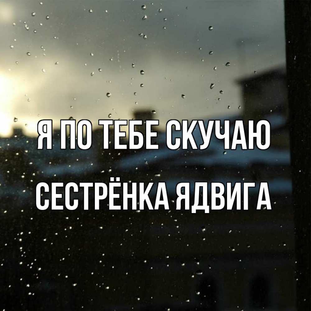Открытка на каждый день с именем, Сестрёнка-Ядвига Я по тебе скучаю капли на стекле Прикольная открытка с пожеланием онлайн скачать бесплатно 