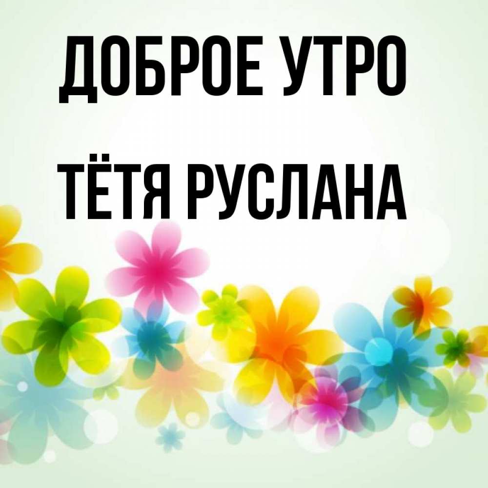 Открытка на каждый день с именем, Тётя-Руслана Доброе утро позитивные цветочки Прикольная открытка с пожеланием онлайн скачать бесплатно 