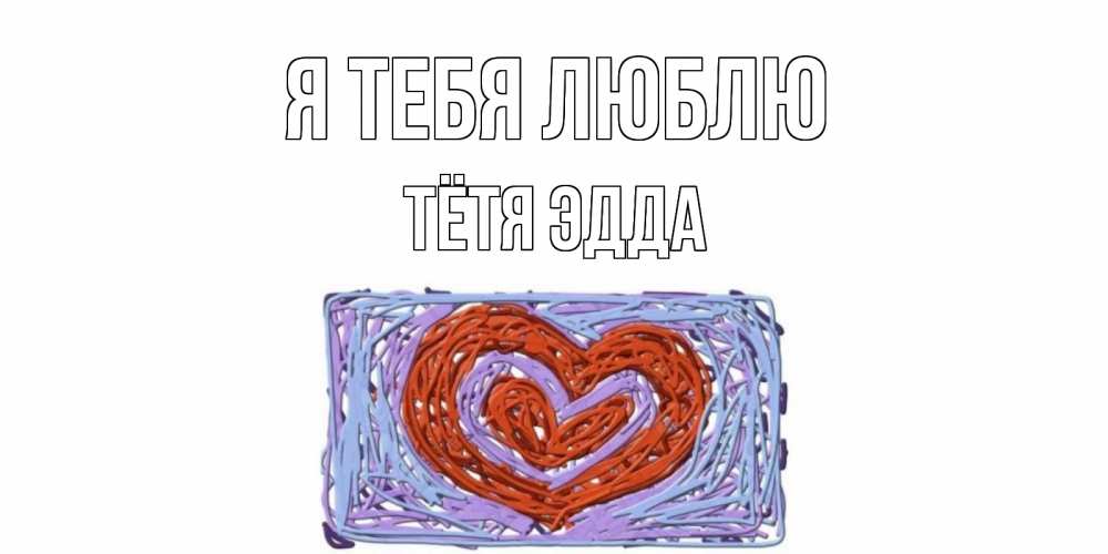 Открытка на каждый день с именем, Тётя-Эдда Я тебя люблю сердце Прикольная открытка с пожеланием онлайн скачать бесплатно 