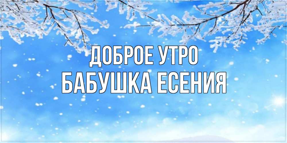Открытка на каждый день с именем, Бабушка-Есения Доброе утро снег изморозь и зима Прикольная открытка с пожеланием онлайн скачать бесплатно 