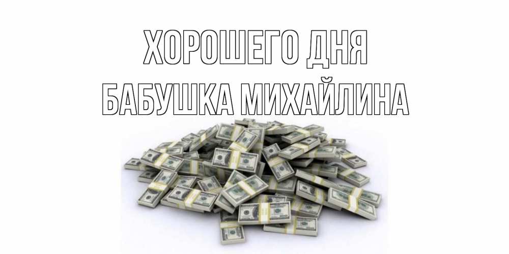 Открытка на каждый день с именем, Бабушка-Михайлина Хорошего дня гора долларов Прикольная открытка с пожеланием онлайн скачать бесплатно 
