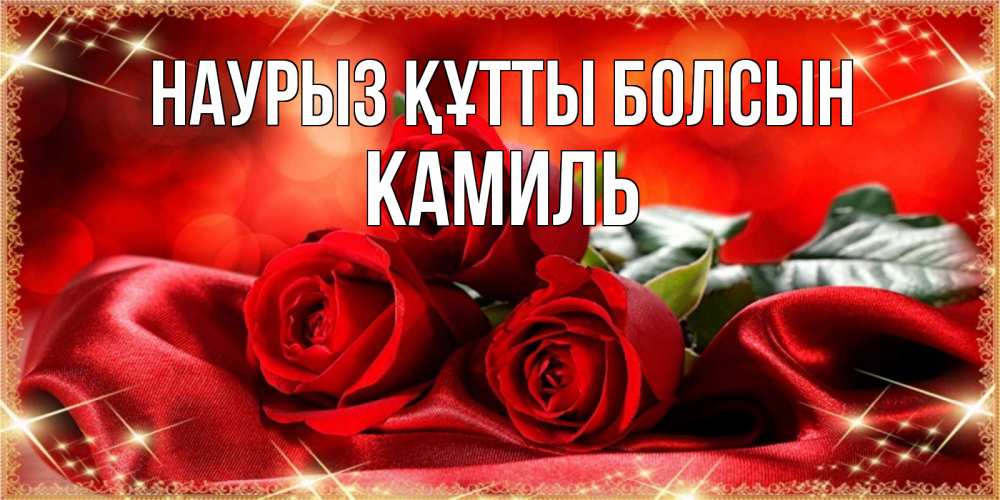 Открытка на каждый день с именем, Камиль Наурыз құтты болсын открытка красного цвета с розами на наурыз Прикольная открытка с пожеланием онлайн скачать бесплатно 