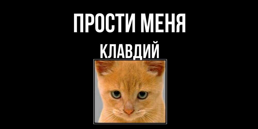 Открытка на каждый день с именем, Клавдий Прости меня рыжий грустный кот просит прощения Прикольная открытка с пожеланием онлайн скачать бесплатно 