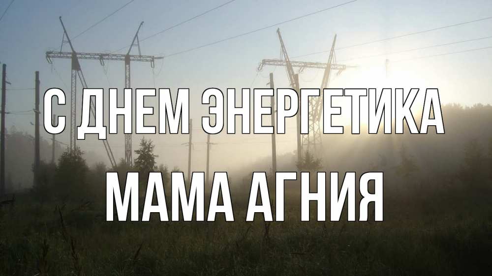 Открытка на каждый день с именем, Мама-Агния С днем энергетика ЛЭП Прикольная открытка с пожеланием онлайн скачать бесплатно 
