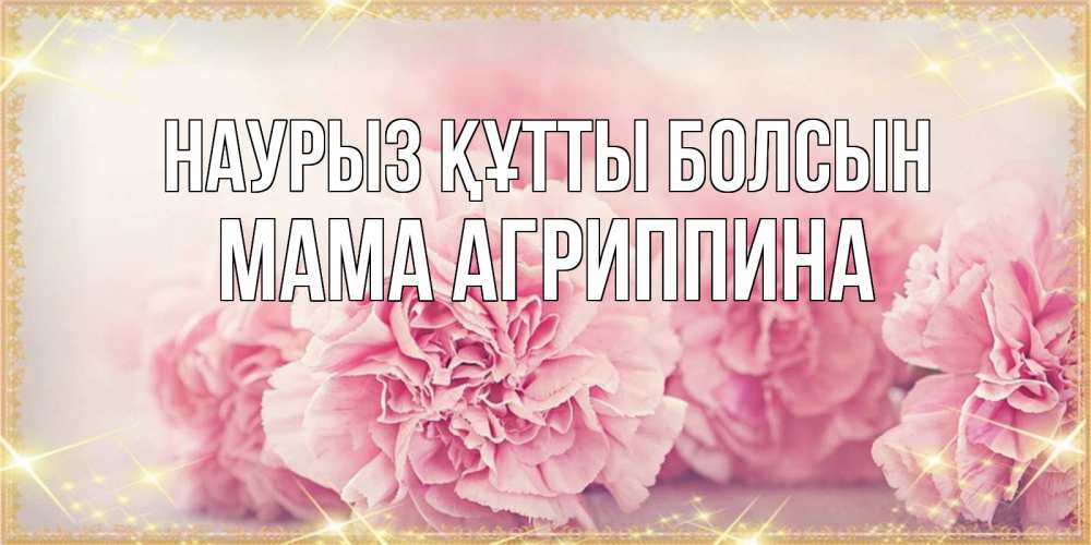 Открытка на каждый день с именем, Мама-Агриппина Наурыз құтты болсын розовые цветы на международный женский день Прикольная открытка с пожеланием онлайн скачать бесплатно 