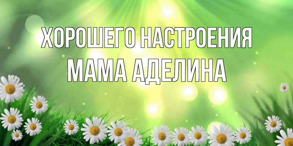 Открытка на каждый день с именем, Мама-Аделина Хорошего настроения открытка с ромашками и солнечными лучами Прикольная открытка с пожеланием онлайн скачать бесплатно 