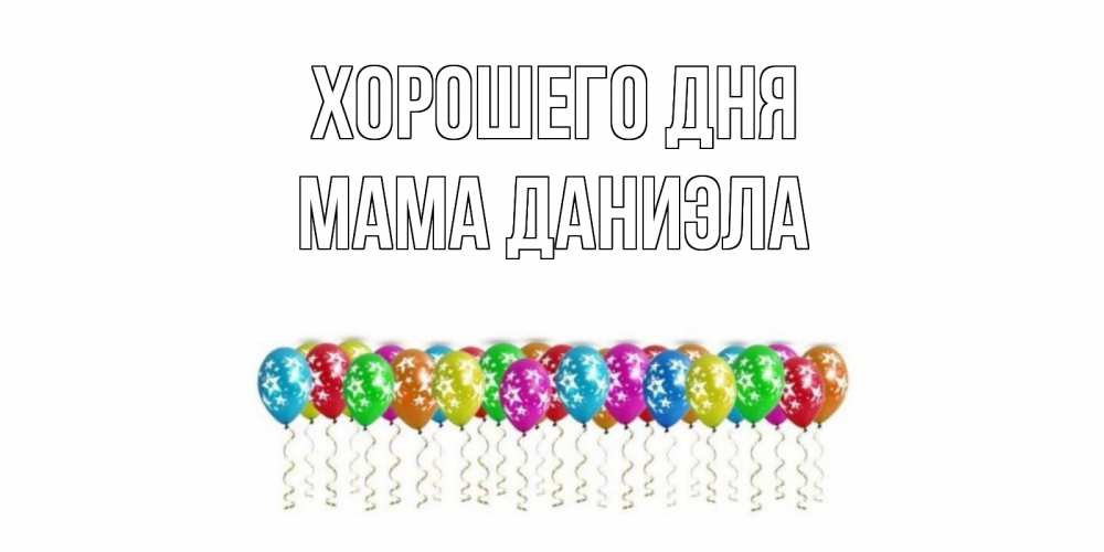 Открытка на каждый день с именем, Мама-Даниэла Хорошего дня прекрасного дня Прикольная открытка с пожеланием онлайн скачать бесплатно 