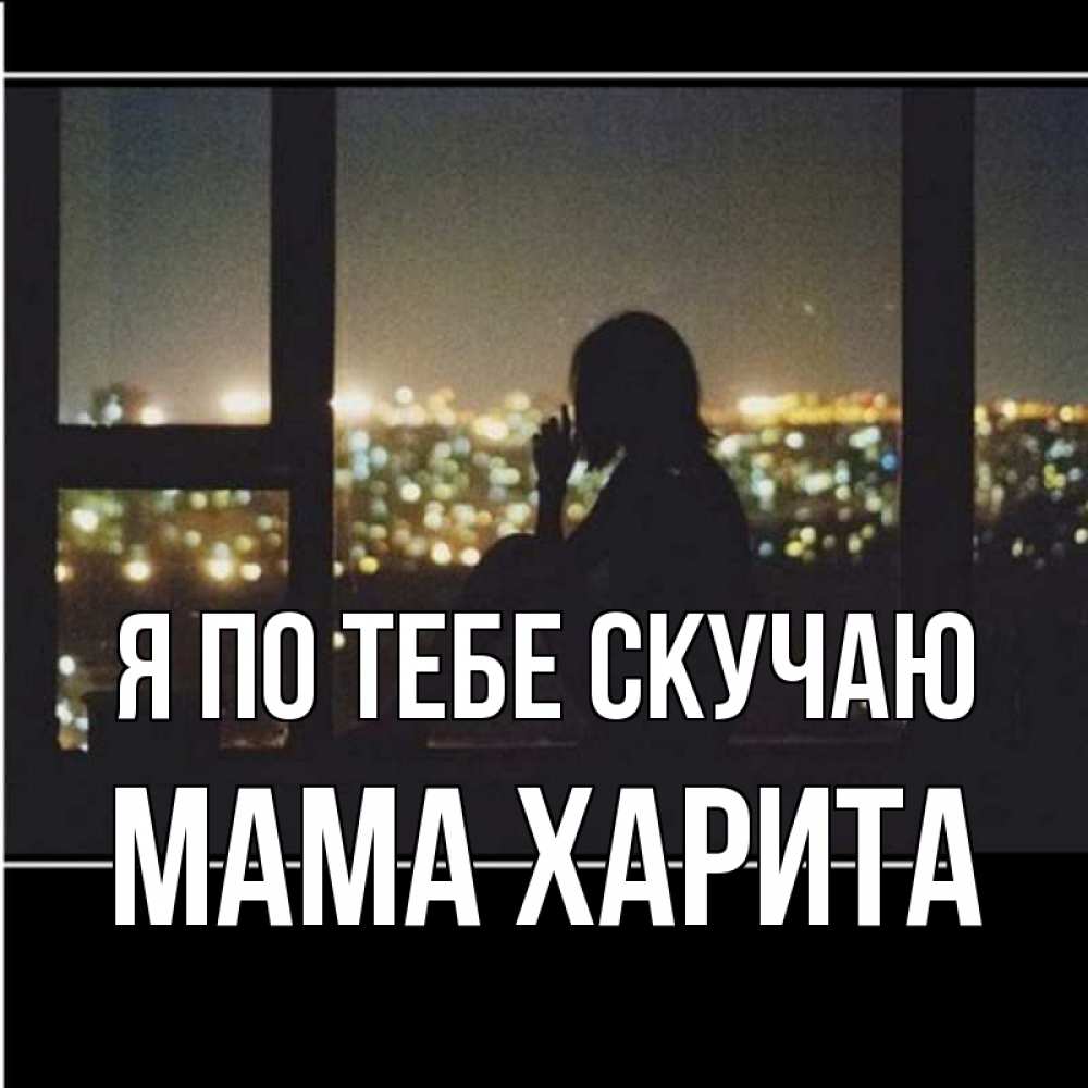 Открытка на каждый день с именем, Мама-Харита Я по тебе скучаю у окна Прикольная открытка с пожеланием онлайн скачать бесплатно 