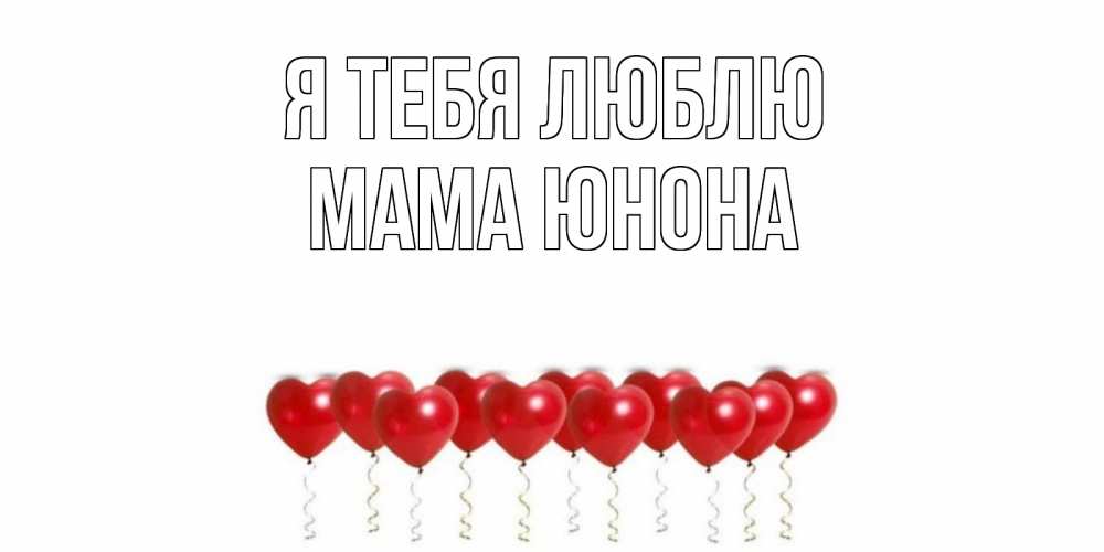 Открытка на каждый день с именем, Мама-Юнона Я тебя люблю воздушные шары, сердце Прикольная открытка с пожеланием онлайн скачать бесплатно 