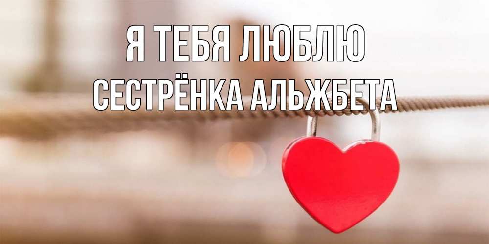 Открытка на каждый день с именем, Сестрёнка-Альжбета Я тебя люблю верность и любовь Прикольная открытка с пожеланием онлайн скачать бесплатно 