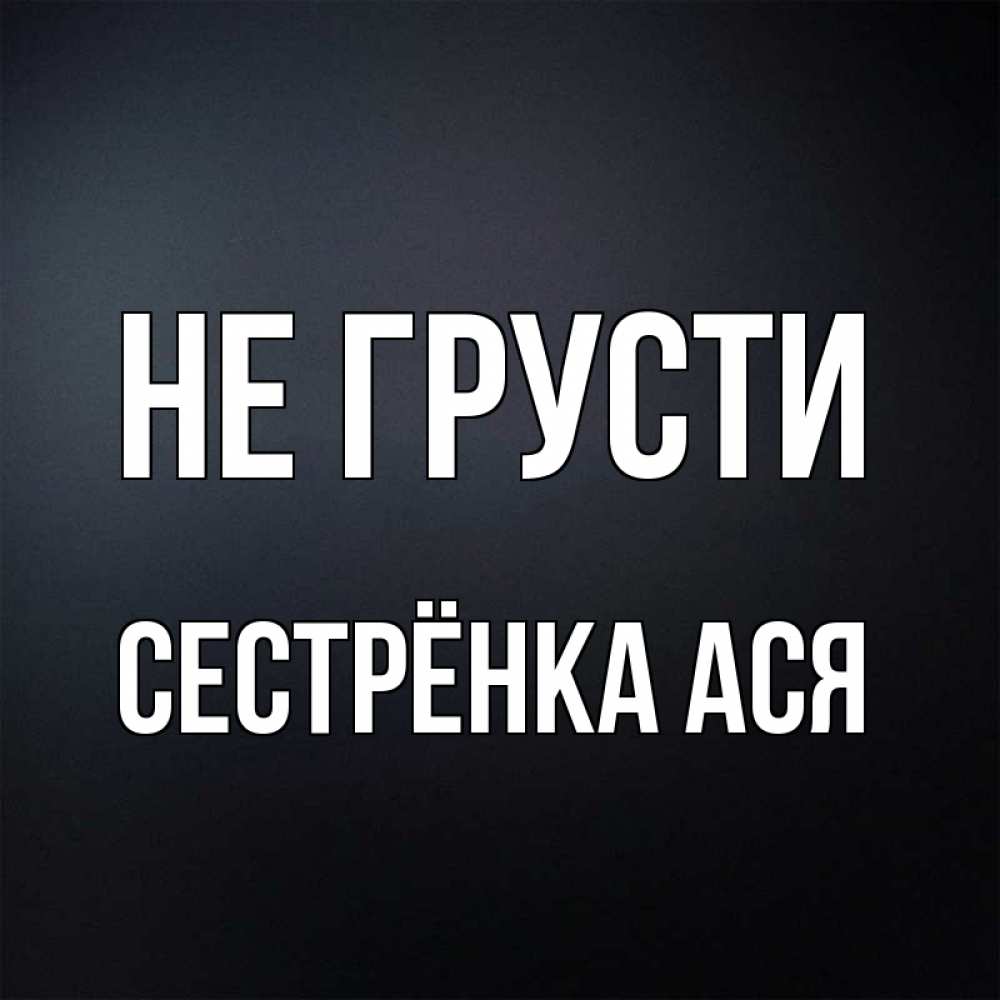 Открытка на каждый день с именем, Сестрёнка-Ася Не грусти Градиент серый Прикольная открытка с пожеланием онлайн скачать бесплатно 