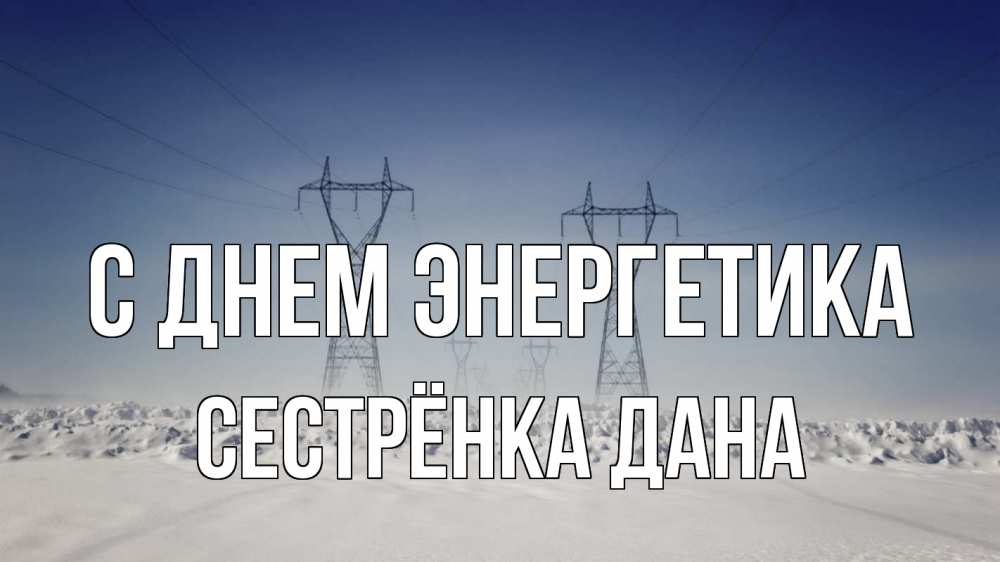 Открытка на каждый день с именем, Сестрёнка-Дана С днем энергетика снег зима Прикольная открытка с пожеланием онлайн скачать бесплатно 