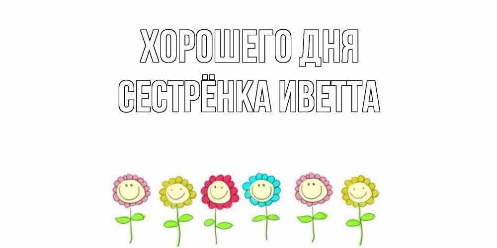 Открытка на каждый день с именем, Сестрёнка-Иветта Хорошего дня открытка на каждый день позитивного дня Прикольная открытка с пожеланием онлайн скачать бесплатно 