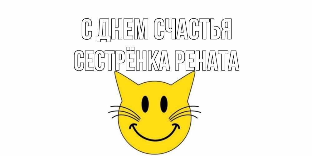 Открытка на каждый день с именем, Сестрёнка-Рената С днем счастья кот, улыбка Прикольная открытка с пожеланием онлайн скачать бесплатно 